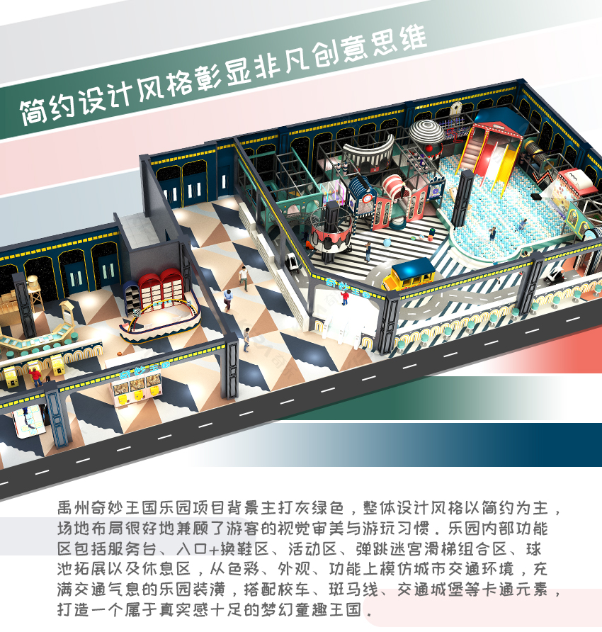 禹州奇妙王國樂園項(xiàng)目背景主打灰綠色，整體設(shè)計(jì)風(fēng)格以簡約為主，場地布局很好地兼顧了游客的視覺審美與游玩習(xí)慣。樂園內(nèi)部功能區(qū)包括服務(wù)臺(tái)、入口+換鞋區(qū)、活動(dòng)區(qū)、彈跳迷宮滑梯組合區(qū)、球池拓展以及休息區(qū)，從色彩、外觀、功能上模仿城市交通環(huán)境，充滿交通氣息的樂園裝潢，搭配校車、斑馬線、交通城堡等卡通元素，打造一個(gè)屬于真實(shí)感十足的夢(mèng)幻童趣王國。